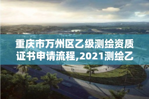 重庆市万州区乙级测绘资质证书申请流程,2021测绘乙级资质申报条件。