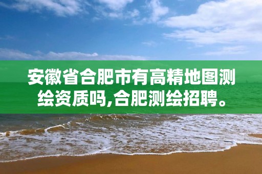 安徽省合肥市有高精地图测绘资质吗,合肥测绘招聘。