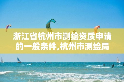 浙江省杭州市测绘资质申请的一般条件,杭州市测绘局官网。