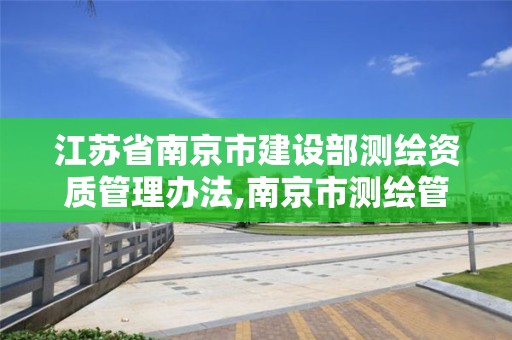 江苏省南京市建设部测绘资质管理办法,南京市测绘管理办公室。