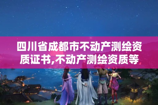 四川省成都市不动产测绘资质证书,不动产测绘资质等级。