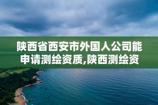 陕西省西安市外国人公司能申请测绘资质,陕西测绘资质代办。