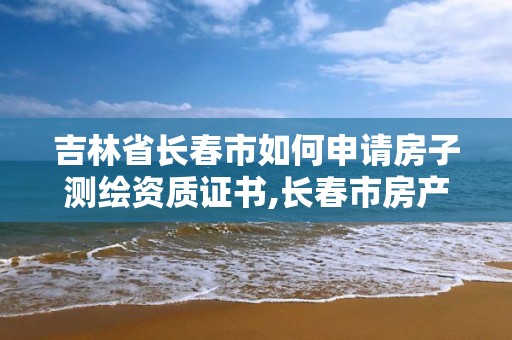 吉林省长春市如何申请房子测绘资质证书,长春市房产测绘公司。