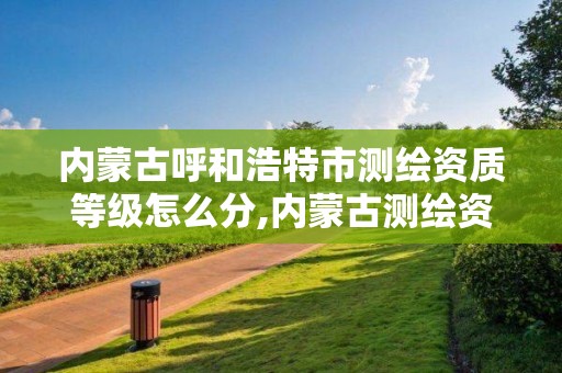 内蒙古呼和浩特市测绘资质等级怎么分,内蒙古测绘资质延期公告。