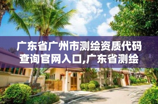 广东省广州市测绘资质代码查询官网入口,广东省测绘资质单位名单。