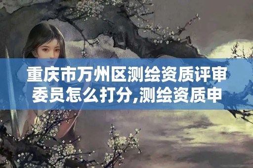 重庆市万州区测绘资质评审委员怎么打分,测绘资质申报主管部门意见。