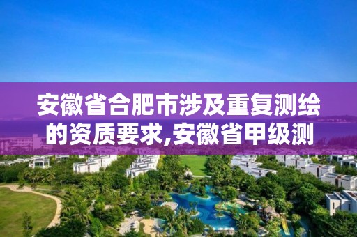 安徽省合肥市涉及重复测绘的资质要求,安徽省甲级测绘资质单位。