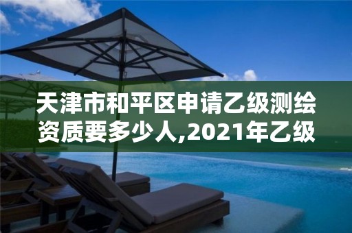 天津市和平区申请乙级测绘资质要多少人,2021年乙级测绘资质申报材料。