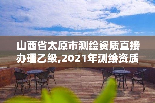 山西省太原市测绘资质直接办理乙级,2021年测绘资质乙级人员要求。