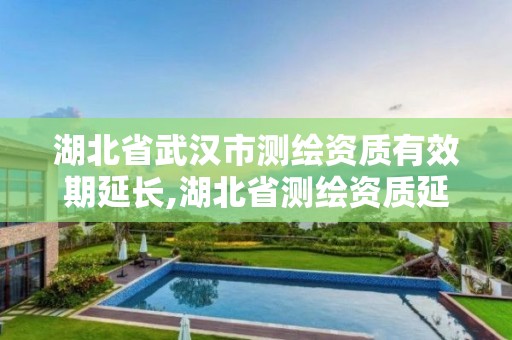 湖北省武汉市测绘资质有效期延长,湖北省测绘资质延期一年。