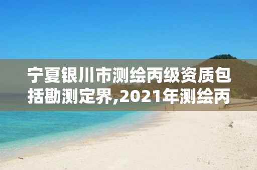 宁夏银川市测绘丙级资质包括勘测定界,2021年测绘丙级资质申报条件。