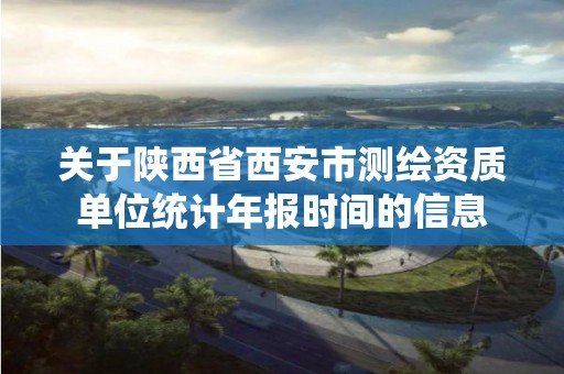 关于陕西省西安市测绘资质单位统计年报时间的信息