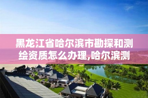 黑龙江省哈尔滨市勘探和测绘资质怎么办理,哈尔滨测绘内业招聘信息。