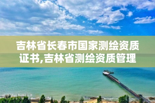 吉林省长春市国家测绘资质证书,吉林省测绘资质管理平台。