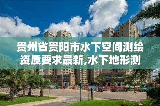 贵州省贵阳市水下空间测绘资质要求最新,水下地形测绘收费标准。