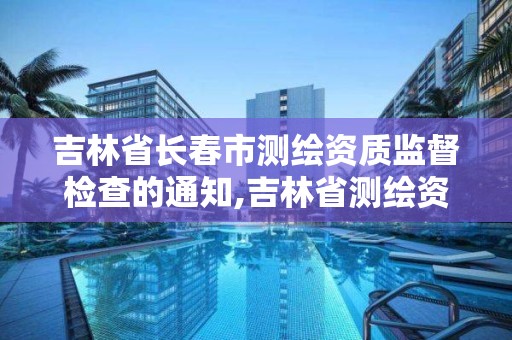 吉林省长春市测绘资质监督检查的通知,吉林省测绘资质查询。