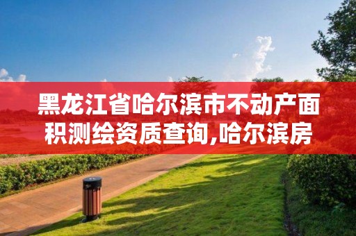 黑龙江省哈尔滨市不动产面积测绘资质查询,哈尔滨房屋测绘机构。