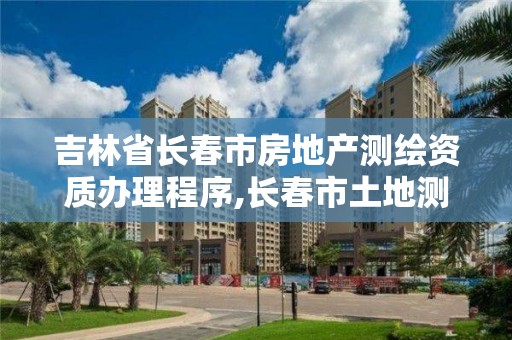 吉林省长春市房地产测绘资质办理程序,长春市土地测绘院。