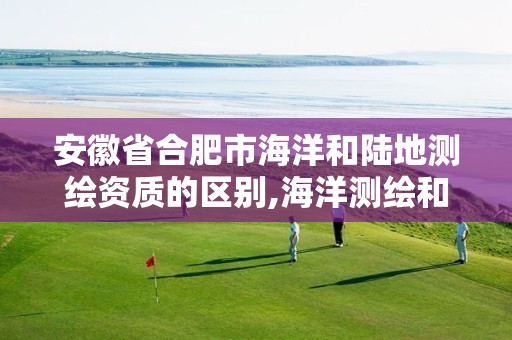 安徽省合肥市海洋和陆地测绘资质的区别,海洋测绘和陆地测绘。