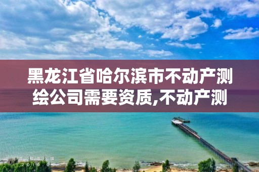 黑龙江省哈尔滨市不动产测绘公司需要资质,不动产测绘员考试报名。