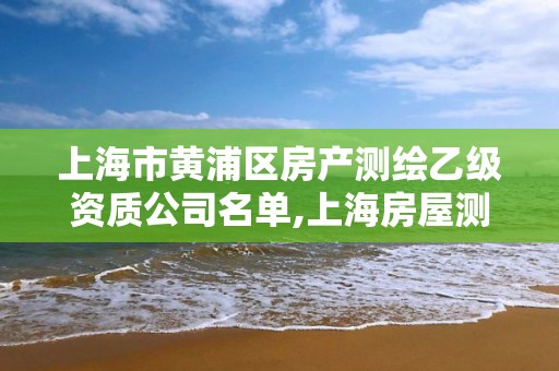 上海市黄浦区房产测绘乙级资质公司名单,上海房屋测绘收费标准。