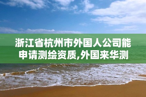 浙江省杭州市外国人公司能申请测绘资质,外国来华测绘。