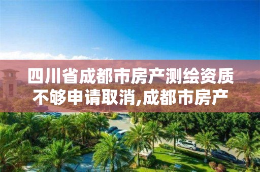 四川省成都市房产测绘资质不够申请取消,成都市房产测绘协会。