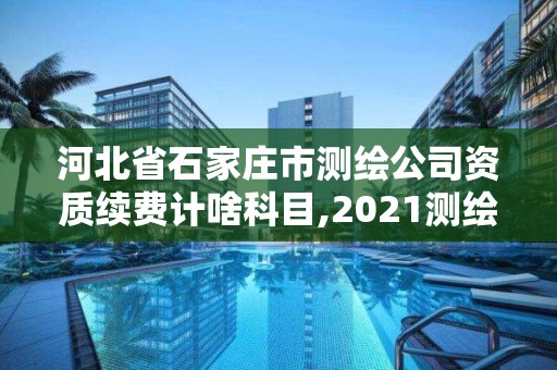 河北省石家庄市测绘公司资质续费计啥科目,2021测绘资质续期。