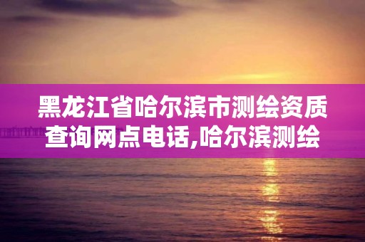 黑龙江省哈尔滨市测绘资质查询网点电话,哈尔滨测绘局属于什么单位。