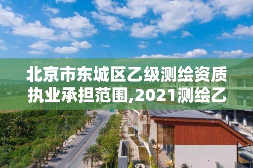 北京市东城区乙级测绘资质执业承担范围,2021测绘乙级资质要求。