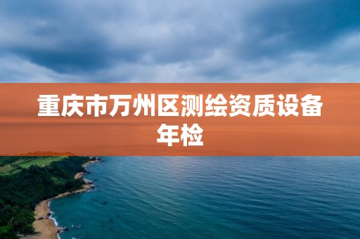 重庆市万州区测绘资质设备年检