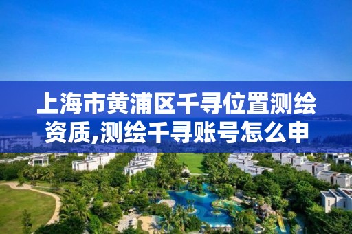 上海市黄浦区千寻位置测绘资质,测绘千寻账号怎么申请。