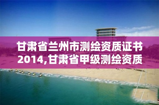 甘肃省兰州市测绘资质证书2014,甘肃省甲级测绘资质单位。