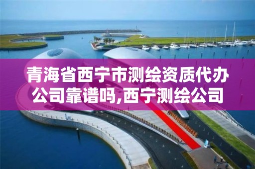 青海省西宁市测绘资质代办公司靠谱吗,西宁测绘公司有哪些。