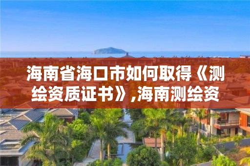 海南省海口市如何取得《测绘资质证书》,海南测绘资料信息中心。