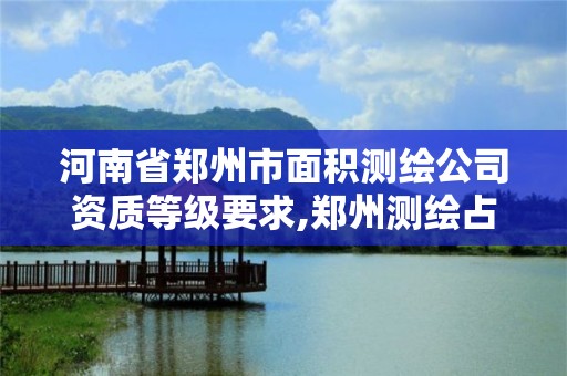 河南省郑州市面积测绘公司资质等级要求,郑州测绘占地面积。