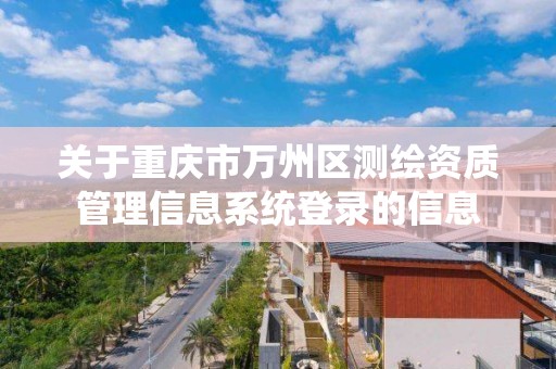 关于重庆市万州区测绘资质管理信息系统登录的信息