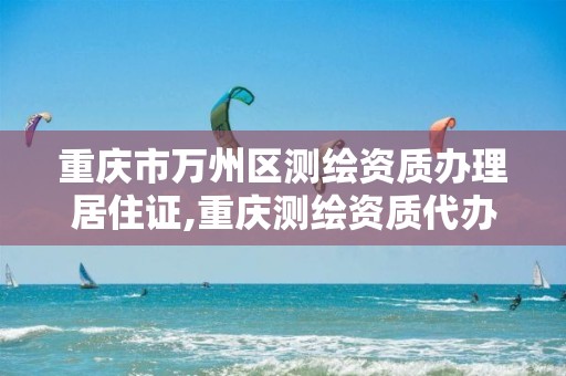 重庆市万州区测绘资质办理居住证,重庆测绘资质代办。