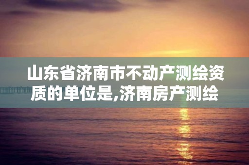 山东省济南市不动产测绘资质的单位是,济南房产测绘院是事业单位吗。