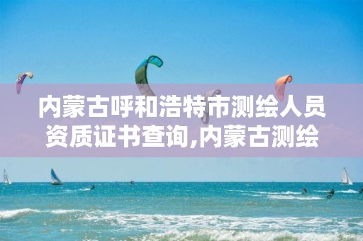 内蒙古呼和浩特市测绘人员资质证书查询,内蒙古测绘资质延期公告。