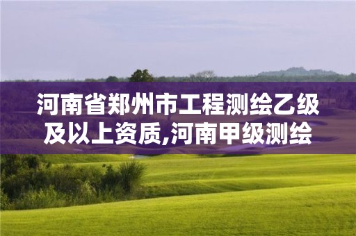 河南省郑州市工程测绘乙级及以上资质,河南甲级测绘资质。