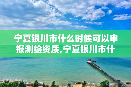 宁夏银川市什么时候可以申报测绘资质,宁夏银川市什么时候可以申报测绘资质证。