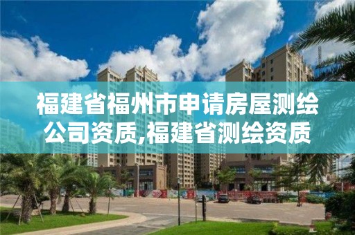 福建省福州市申请房屋测绘公司资质,福建省测绘资质查询。