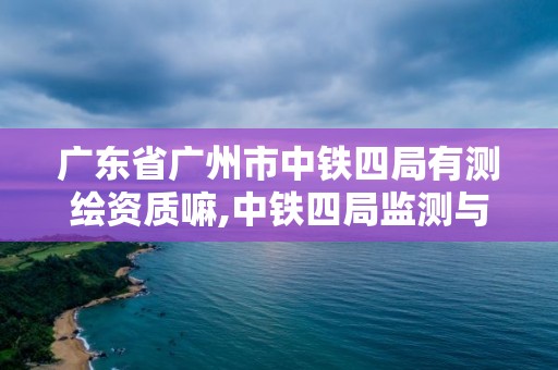 广东省广州市中铁四局有测绘资质嘛,中铁四局监测与测量分公司。