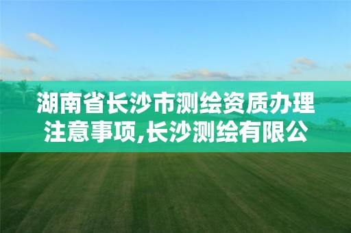 湖南省长沙市测绘资质办理注意事项,长沙测绘有限公司怎么样。