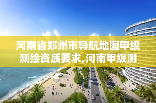 河南省郑州市导航地图甲级测绘资质要求,河南甲级测绘公司有哪些。