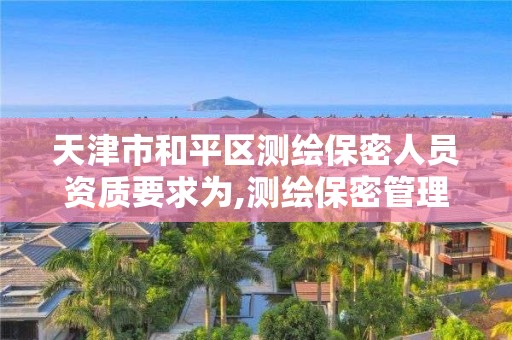 天津市和平区测绘保密人员资质要求为,测绘保密管理人员证书有效期。