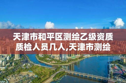 天津市和平区测绘乙级资质质检人员几人,天津市测绘院有限公司资质。