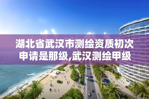 湖北省武汉市测绘资质初次申请是那级,武汉测绘甲级资质公司。