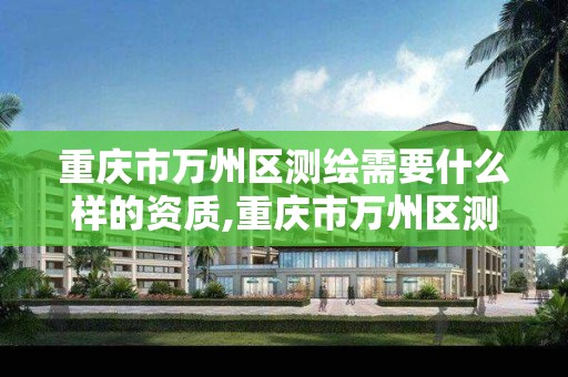 重庆市万州区测绘需要什么样的资质,重庆市万州区测绘需要什么样的资质才能测绘。